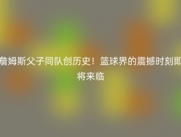 詹姆斯父子同队创历史！篮球界的震撼时刻即将来临