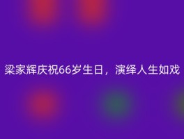 梁家辉庆祝66岁生日，演绎人生如戏