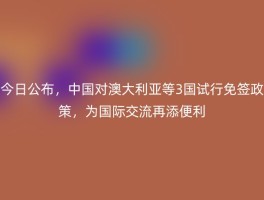 今日公布，中国对澳大利亚等3国试行免签政策，为国际交流再添便利
