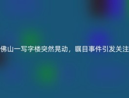 佛山一写字楼突然晃动，瞩目事件引发关注