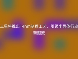 三星将推出14nm制程工艺，引领半导体行业新潮流