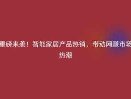 重磅来袭！智能家居产品热销，带动网赚市场热潮