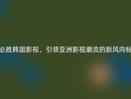 必胜韩国影视，引领亚洲影视潮流的新风向标