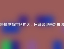 跨境电商市场扩大，网赚者迎来新机遇