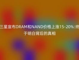 三星宣布DRAM和NAND价格上涨15-20%:终于明白背后的真相