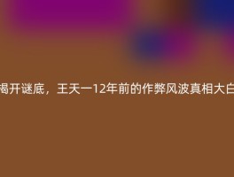 揭开谜底，王天一12年前的作弊风波真相大白