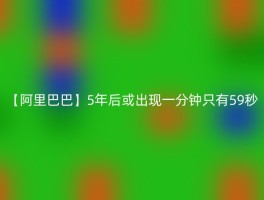 【阿里巴巴】5年后或出现一分钟只有59秒