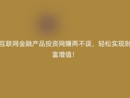 互联网金融产品投资网赚两不误，轻松实现财富增值！