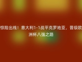 惊险出线！意大利1-1战平克罗地亚，晋级欧洲杯八强之路