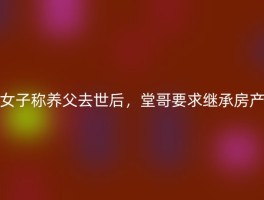 女子称养父去世后，堂哥要求继承房产
