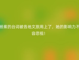 杨紫的台词被各地文旅用上了，她的影响力不容忽视！