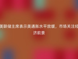 美联储主席表示美通胀水平放缓，市场关注经济前景