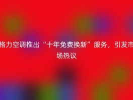 格力空调推出“十年免费换新”服务，引发市场热议