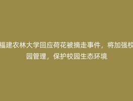 福建农林大学回应荷花被摘走事件，将加强校园管理，保护校园生态环境