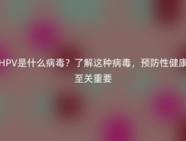 HPV是什么病毒？了解这种病毒，预防性健康至关重要