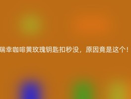 瑞幸咖啡黄玫瑰钥匙扣秒没，原因竟是这个！
