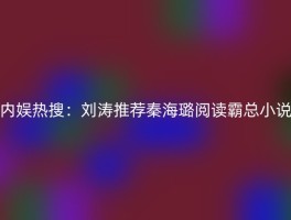 内娱热搜：刘涛推荐秦海璐阅读霸总小说