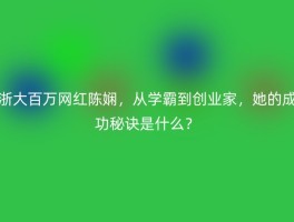 浙大百万网红陈娴，从学霸到创业家，她的成功秘诀是什么？