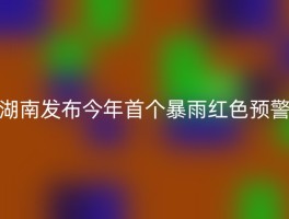 湖南发布今年首个暴雨红色预警