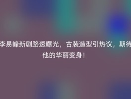 李易峰新剧路透曝光，古装造型引热议，期待他的华丽变身！