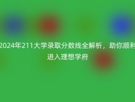 2024年211大学录取分数线全解析，助你顺利进入理想学府