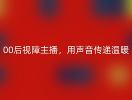 00后视障主播，用声音传递温暖