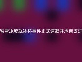 蜜雪冰城就冰杯事件正式道歉并承诺改进
