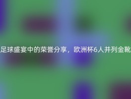 足球盛宴中的荣誉分享，欧洲杯6人并列金靴