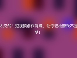 太突然！短视频创作网赚，让你轻松赚钱不是梦！
