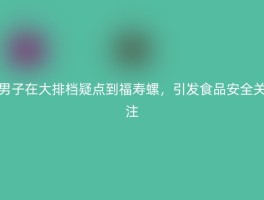 男子在大排档疑点到福寿螺，引发食品安全关注
