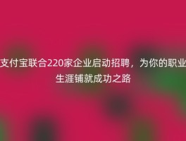 支付宝联合220家企业启动招聘，为你的职业生涯铺就成功之路