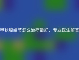 甲状腺结节怎么治疗最好，专业医生解答