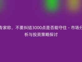 专家称，不要纠结3000点是否能守住 - 市场分析与投资策略探讨