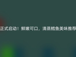 正式启动！鲜嫩可口，清蒸鳕鱼美味推荐