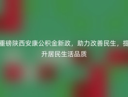 重磅陕西安康公积金新政，助力改善民生，提升居民生活品质