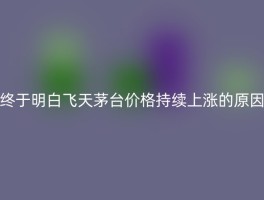 终于明白飞天茅台价格持续上涨的原因