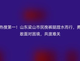 热搜第一！山东梁山市民挽裤腿蹚水而行，勇敢面对困境，共渡难关