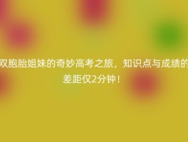 双胞胎姐妹的奇妙高考之旅，知识点与成绩的差距仅2分钟！