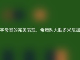 字母哥的完美表现，希腊队大胜多米尼加