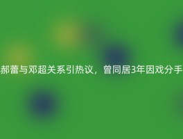 郝蕾与邓超关系引热议，曾同居3年因戏分手