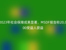 2023年社会保障成果显著，MSDF报告称20,000受益人获益