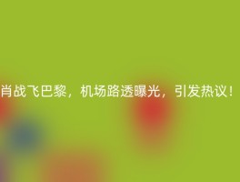 肖战飞巴黎，机场路透曝光，引发热议！