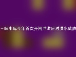 三峡水库今年首次开闸泄洪应对洪水威胁