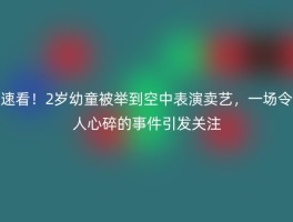 速看！2岁幼童被举到空中表演卖艺，一场令人心碎的事件引发关注