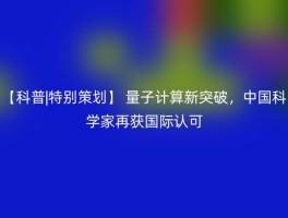 【科普|特别策划】 量子计算新突破，中国科学家再获国际认可