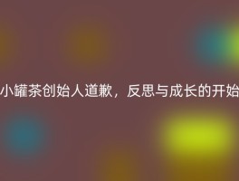 小罐茶创始人道歉，反思与成长的开始
