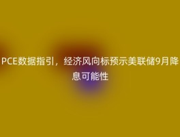 PCE数据指引，经济风向标预示美联储9月降息可能性