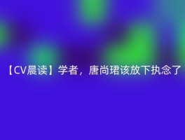 【CV晨读】学者，唐尚珺该放下执念了