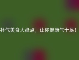 补气美食大盘点，让你健康气十足！
