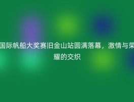 国际帆船大奖赛旧金山站圆满落幕，激情与荣耀的交织